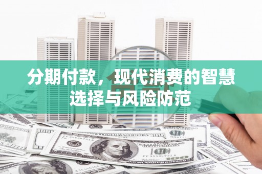 佳木斯分期付款，现代消费的智慧选择与风险防范