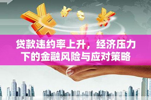 佳木斯贷款违约率上升，经济压力下的金融风险与应对策略