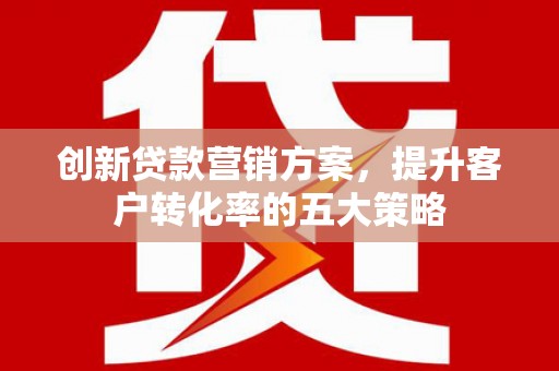 佳木斯创新贷款营销方案，提升客户转化率的五大策略