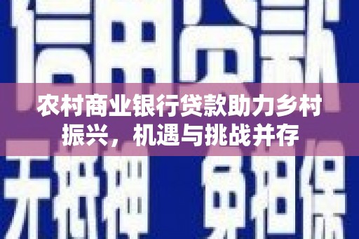 佳木斯农村商业银行贷款助力乡村振兴，机遇与挑战并存