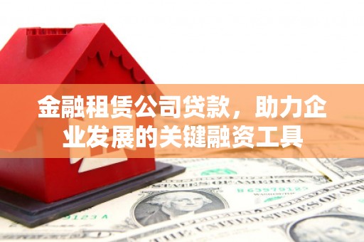 佳木斯金融租赁公司贷款，助力企业发展的关键融资工具