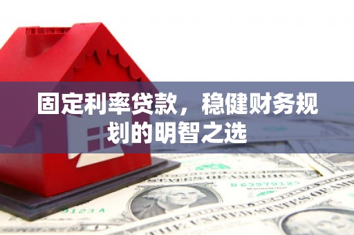 佳木斯固定利率贷款，稳健财务规划的明智之选