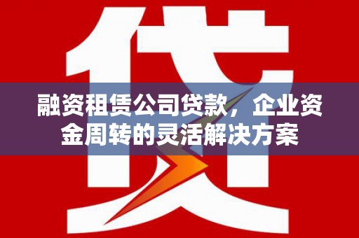 佳木斯融资租赁公司贷款，企业资金周转的灵活解决方案
