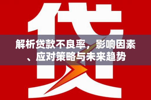 佳木斯解析贷款不良率，影响因素、应对策略与未来趋势