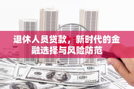 佳木斯退休人员贷款，新时代的金融选择与风险防范