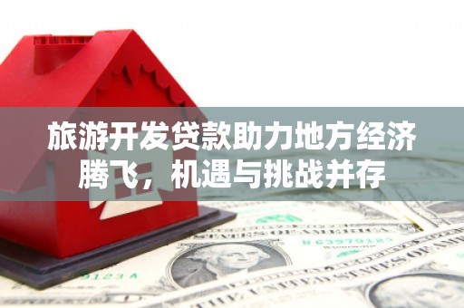 佳木斯旅游开发贷款助力地方经济腾飞，机遇与挑战并存