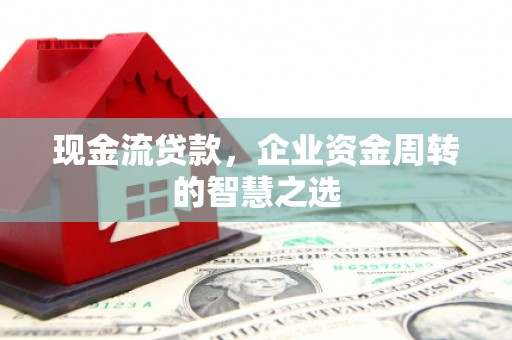 佳木斯现金流贷款，企业资金周转的智慧之选
