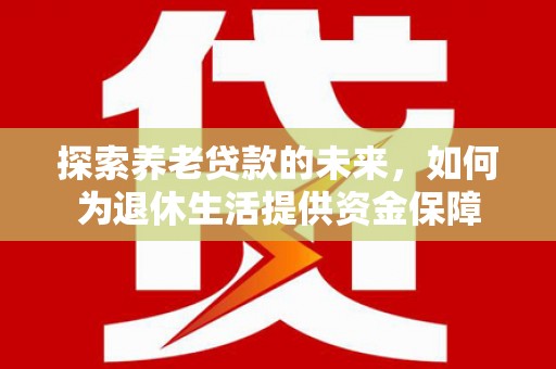 佳木斯探索养老贷款的未来，如何为退休生活提供资金保障