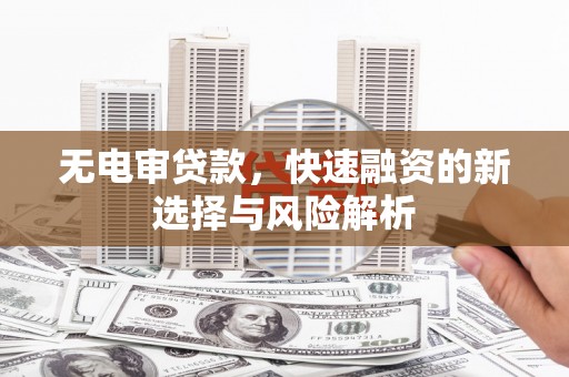 佳木斯无电审贷款，快速融资的新选择与风险解析