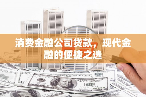 佳木斯消费金融公司贷款，现代金融的便捷之选