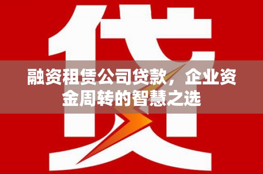 佳木斯融资租赁公司贷款，企业资金周转的智慧之选