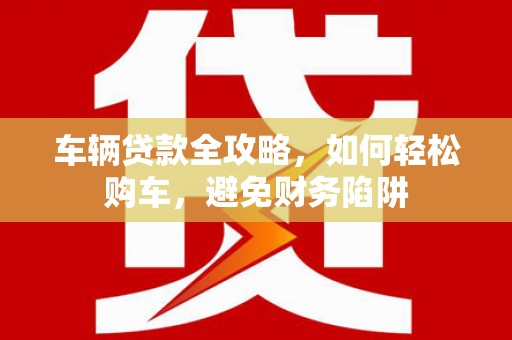 佳木斯车辆贷款全攻略，如何轻松购车，避免财务陷阱