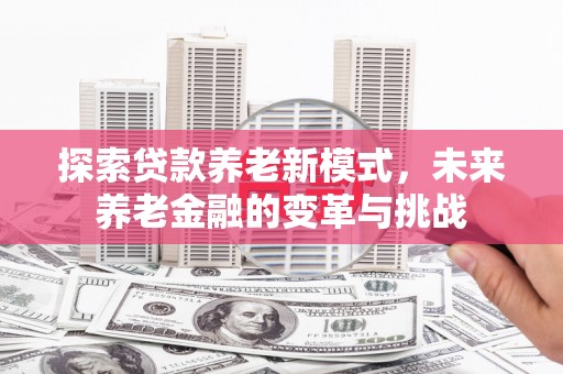 佳木斯探索贷款养老新模式，未来养老金融的变革与挑战