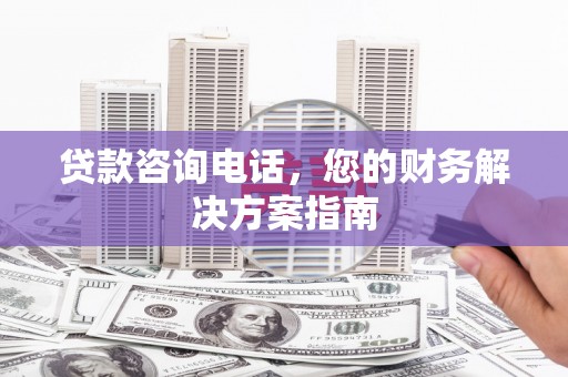 佳木斯贷款咨询电话，您的财务解决方案指南