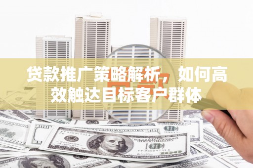 佳木斯贷款推广策略解析，如何高效触达目标客户群体