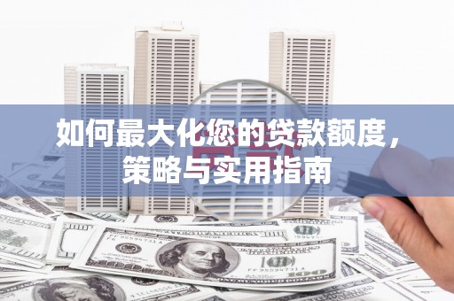 佳木斯如何最大化您的贷款额度，策略与实用指南