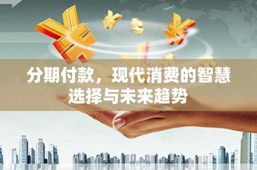 佳木斯分期付款，现代消费的智慧选择与未来趋势