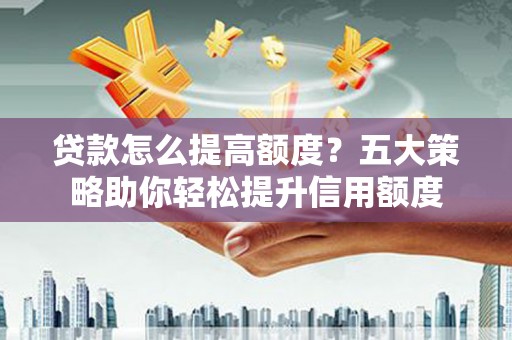 佳木斯贷款怎么提高额度？五大策略助你轻松提升信用额度