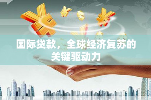 佳木斯国际贷款，全球经济复苏的关键驱动力