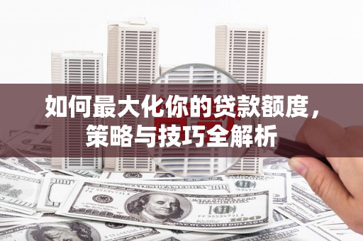佳木斯如何最大化你的贷款额度，策略与技巧全解析