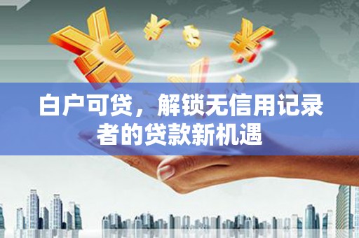 佳木斯白户可贷，解锁无信用记录者的贷款新机遇