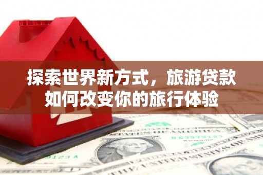 佳木斯探索世界新方式，旅游贷款如何改变你的旅行体验