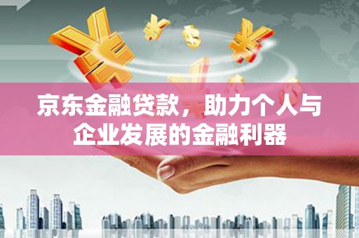 佳木斯京东金融贷款，助力个人与企业发展的金融利器