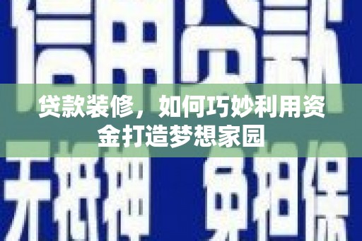 佳木斯贷款装修，如何巧妙利用资金打造梦想家园