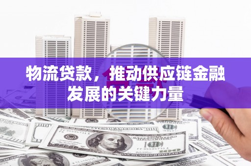 佳木斯物流贷款，推动供应链金融发展的关键力量