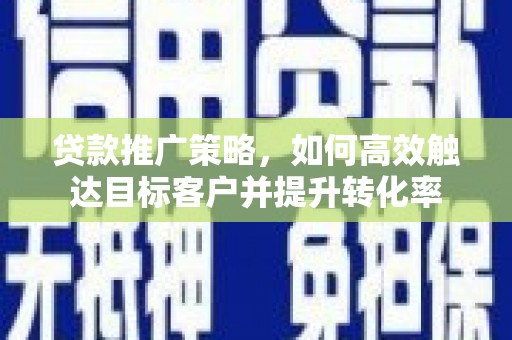 佳木斯贷款推广策略，如何高效触达目标客户并提升转化率