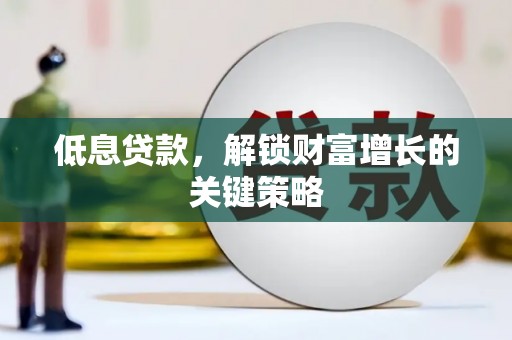 佳木斯低息贷款，解锁财富增长的关键策略