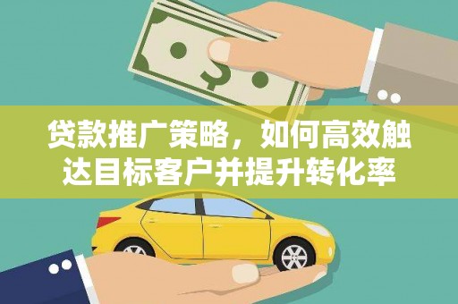 佳木斯贷款推广策略，如何高效触达目标客户并提升转化率