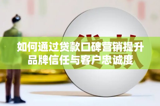 佳木斯如何通过贷款口碑营销提升品牌信任与客户忠诚度
