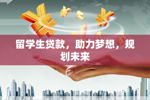 佳木斯留学生贷款，助力梦想，规划未来