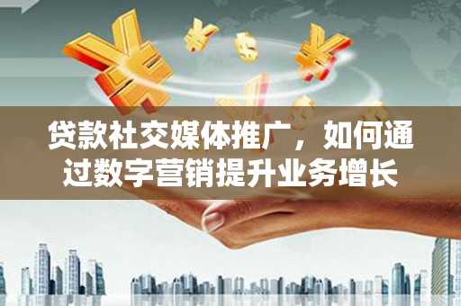 佳木斯贷款社交媒体推广，如何通过数字营销提升业务增长