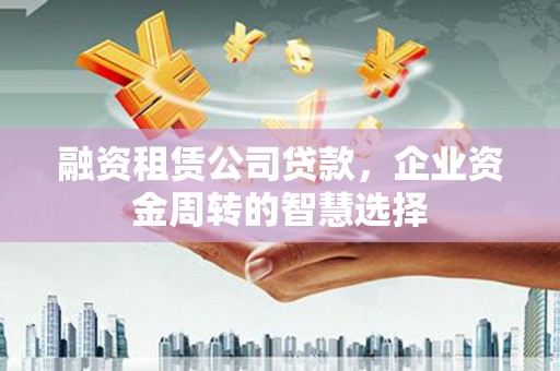 佳木斯融资租赁公司贷款，企业资金周转的智慧选择