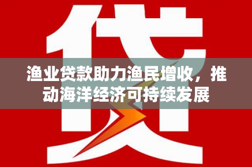 佳木斯渔业贷款助力渔民增收，推动海洋经济可持续发展