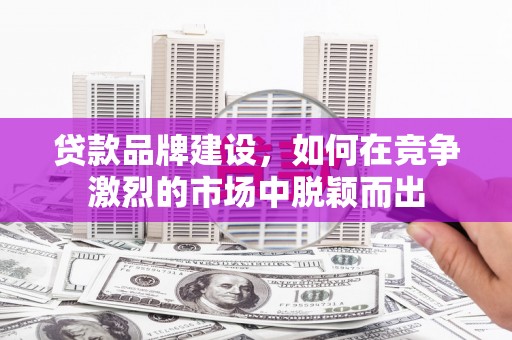 佳木斯贷款品牌建设，如何在竞争激烈的市场中脱颖而出