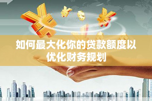 佳木斯如何最大化你的贷款额度以优化财务规划