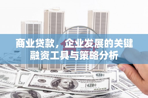 佳木斯商业贷款，企业发展的关键融资工具与策略分析