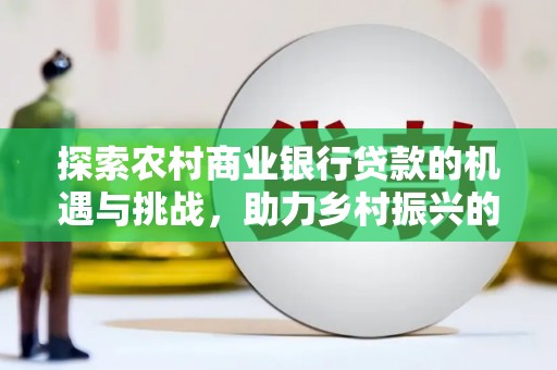 佳木斯探索农村商业银行贷款的机遇与挑战，助力乡村振兴的金融引擎