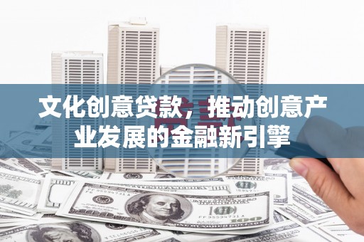佳木斯文化创意贷款，推动创意产业发展的金融新引擎