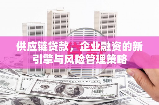 佳木斯供应链贷款，企业融资的新引擎与风险管理策略
