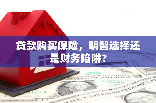 佳木斯贷款购买保险，明智选择还是财务陷阱？
