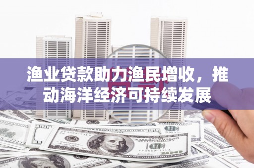 佳木斯渔业贷款助力渔民增收，推动海洋经济可持续发展