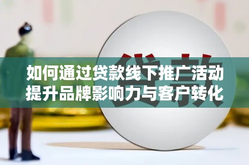 佳木斯如何通过贷款线下推广活动提升品牌影响力与客户转化率