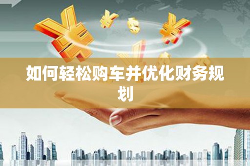佳木斯如何轻松购车并优化财务规划