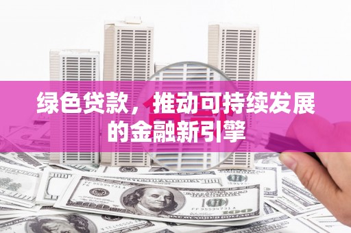 佳木斯绿色贷款，推动可持续发展的金融新引擎