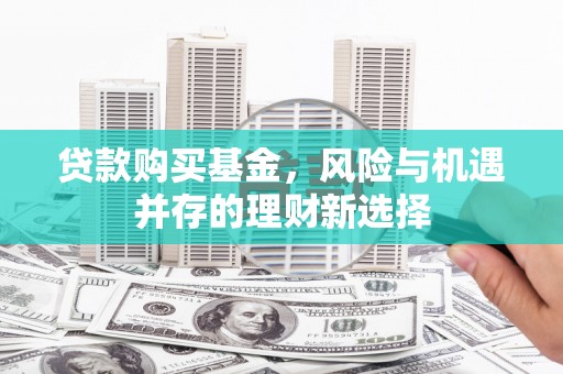 佳木斯贷款购买基金，风险与机遇并存的理财新选择
