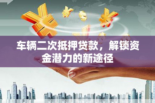 佳木斯车辆二次抵押贷款，解锁资金潜力的新途径